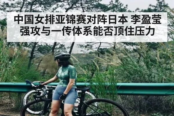 中国女排亚锦赛对阵日本 李盈莹强攻与一传体系能否顶住压力（c7c7）