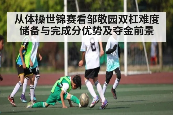从体操世锦赛看邹敬园双杠难度储备与完成分优势及夺金前景（c7c7）