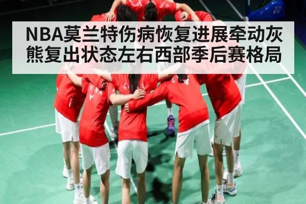 NBA莫兰特伤病恢复进展牵动灰熊复出状态左右西部季后赛格局（c7c7）