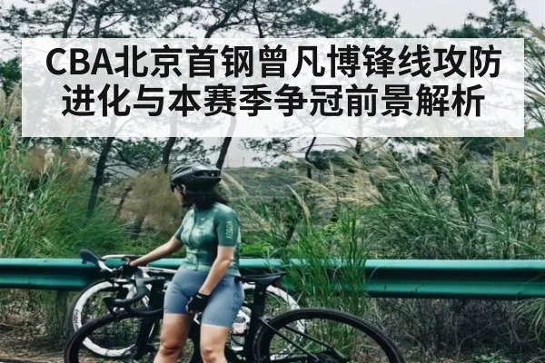 CBA北京首钢曾凡博锋线攻防进化与本赛季争冠前景解析（c7c7）