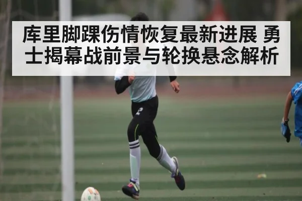 库里脚踝伤情恢复最新进展 勇士揭幕战前景与轮换悬念解析（c7c7）