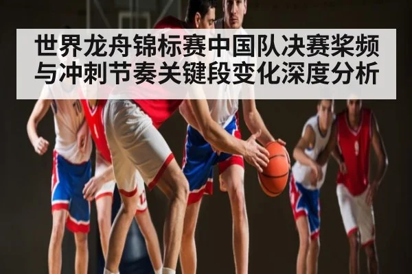 世界龙舟锦标赛中国队决赛桨频与冲刺节奏关键段变化深度分析（c7c7）