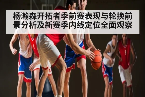 杨瀚森开拓者季前赛表现与轮换前景分析及新赛季内线定位全面观察（c7c7）